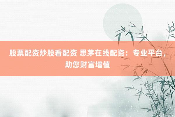 股票配资炒股看配资 思茅在线配资：专业平台，助您财富增值