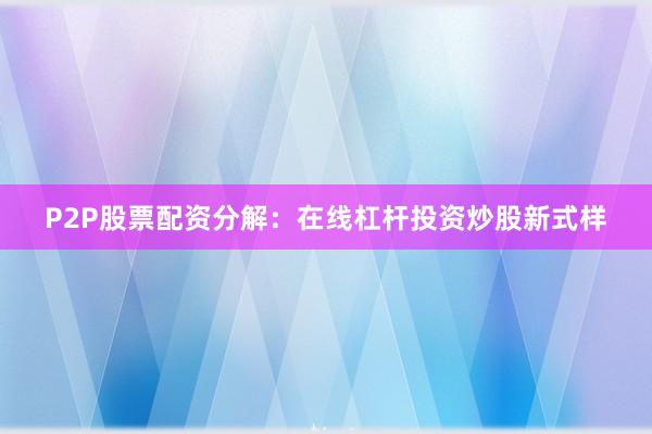 P2P股票配资分解:在线杠杆投资炒股新式样