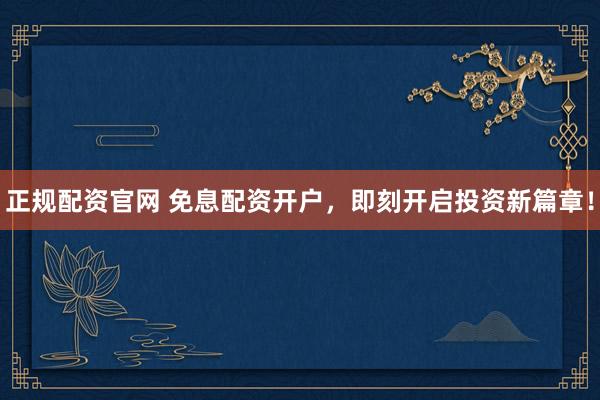 正规配资官网 免息配资开户，即刻开启投资新篇章！