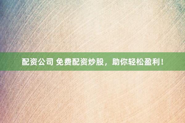 配资公司 免费配资炒股，助你轻松盈利！