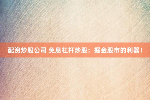 配资炒股公司 免息杠杆炒股：掘金股市的利器！