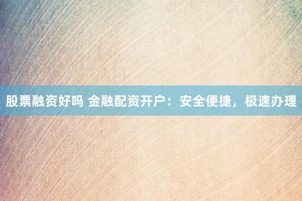 股票融资好吗 金融配资开户:安全便捷,极速办理