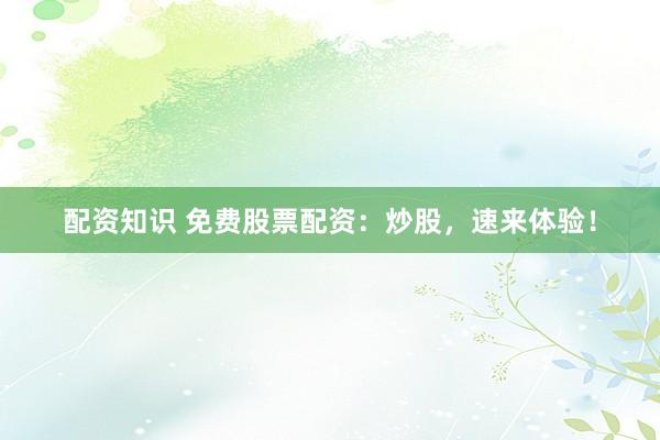 配资知识 免费股票配资：炒股，速来体验！