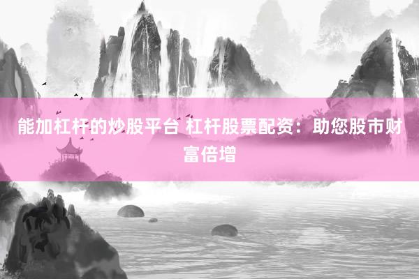 能加杠杆的炒股平台 杠杆股票配资：助您股市财富倍增