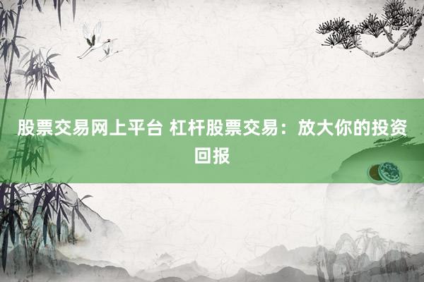 股票交易网上平台 杠杆股票交易：放大你的投资回报