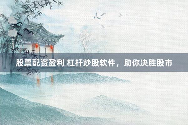 股票配资盈利 杠杆炒股软件，助你决胜股市