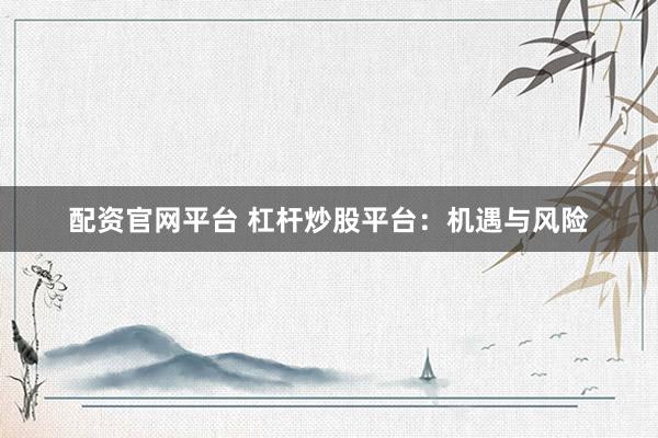 配资官网平台 杠杆炒股平台：机遇与风险