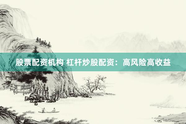 股票配资机构 杠杆炒股配资：高风险高收益