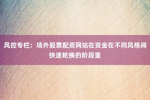 风控专栏：场外股票配资网站在资金在不同风格间快速轮换的阶段里