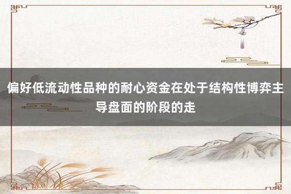 偏好低流动性品种的耐心资金在处于结构性博弈主导盘面的阶段的走