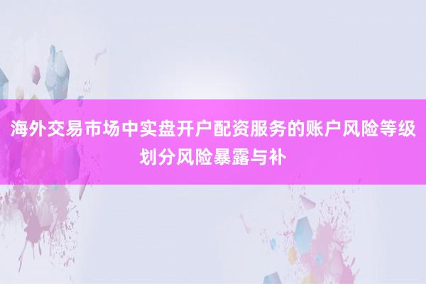 海外交易市场中实盘开户配资服务的账户风险等级划分风险暴露与补