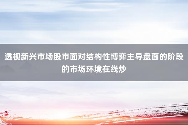 透视新兴市场股市面对结构性博弈主导盘面的阶段的市场环境在线炒