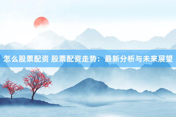 怎么股票配资 股票配资走势：最新分析与未来展望
