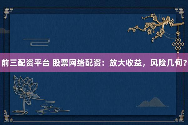前三配资平台 股票网络配资：放大收益，风险几何？