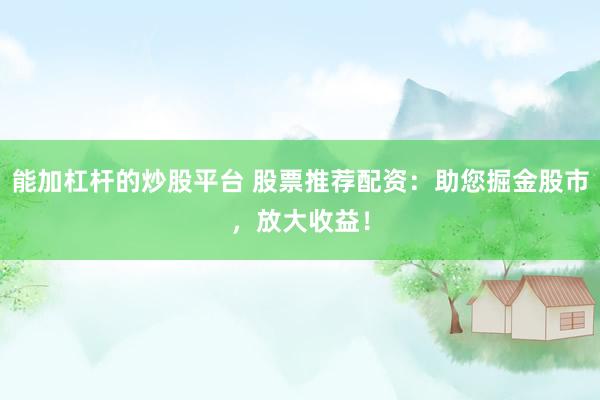 能加杠杆的炒股平台 股票推荐配资：助您掘金股市，放大收益！