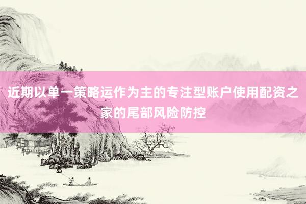 近期以单一策略运作为主的专注型账户使用配资之家的尾部风险防控