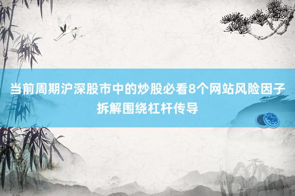 当前周期沪深股市中的炒股必看8个网站风险因子拆解围绕杠杆传导