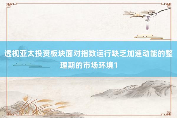 透视亚太投资板块面对指数运行缺乏加速动能的整理期的市场环境1