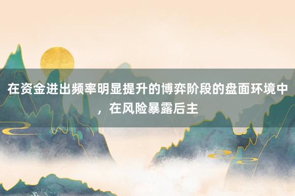 在资金进出频率明显提升的博弈阶段的盘面环境中，在风险暴露后主