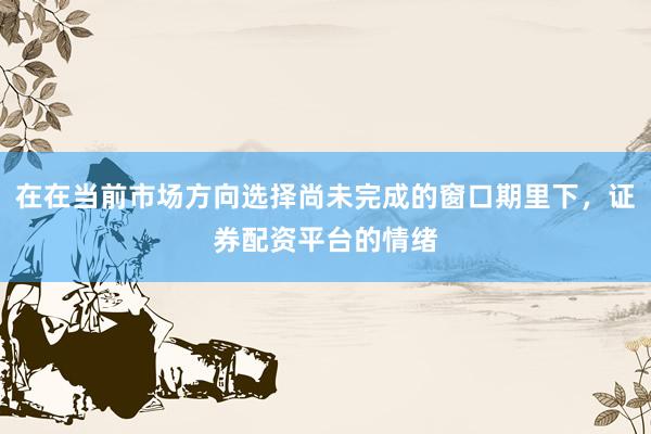 在在当前市场方向选择尚未完成的窗口期里下，证券配资平台的情绪