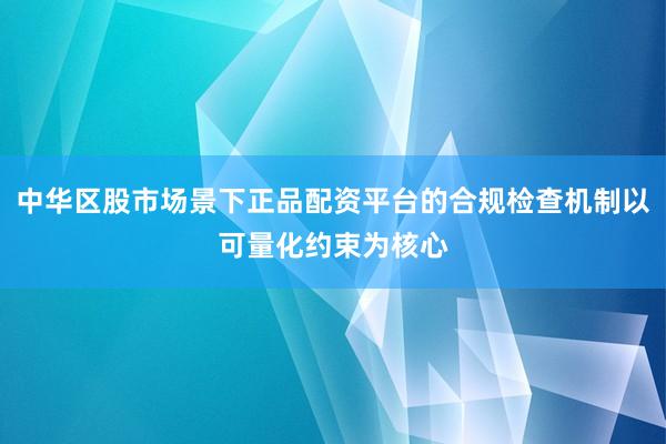 中华区股市场景下正品配资平台的合规检查机制以可量化约束为核心