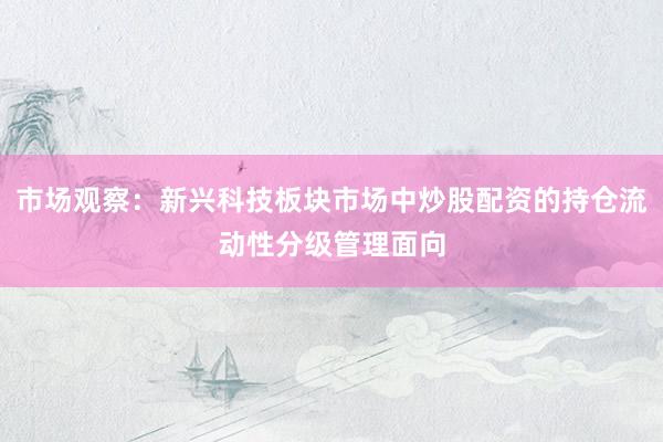 市场观察：新兴科技板块市场中炒股配资的持仓流动性分级管理面向
