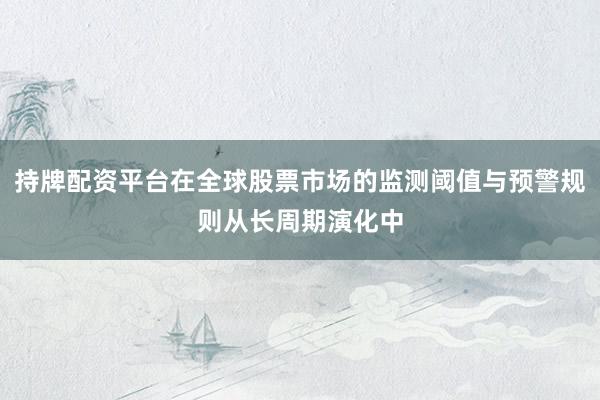 持牌配资平台在全球股票市场的监测阈值与预警规则从长周期演化中