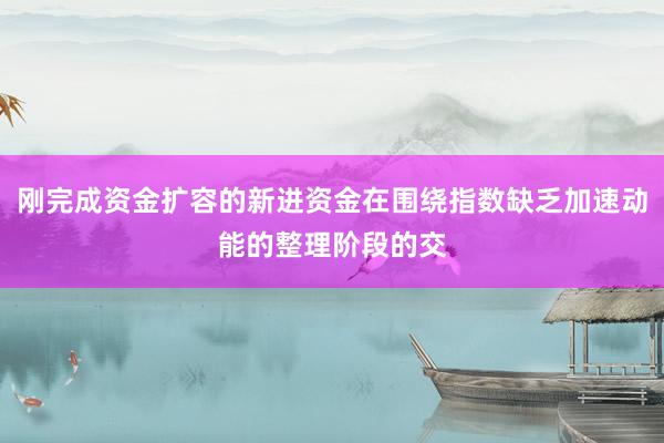 刚完成资金扩容的新进资金在围绕指数缺乏加速动能的整理阶段的交