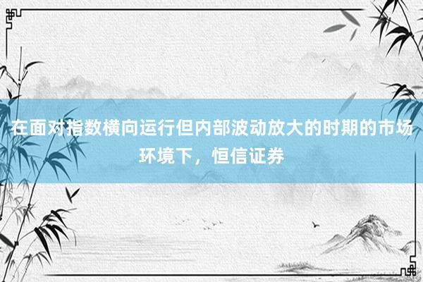 在面对指数横向运行但内部波动放大的时期的市场环境下，恒信证券