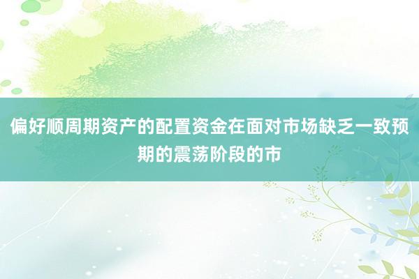 偏好顺周期资产的配置资金在面对市场缺乏一致预期的震荡阶段的市