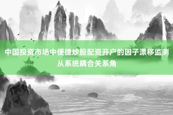 中国投资市场中便捷炒股配资开户的因子漂移监测从系统耦合关系角