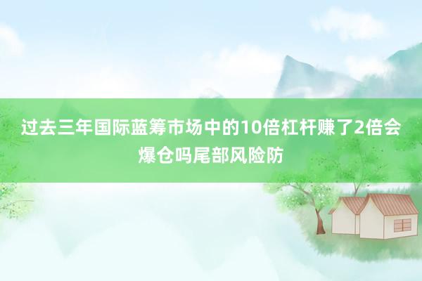 过去三年国际蓝筹市场中的10倍杠杆赚了2倍会爆仓吗尾部风险防