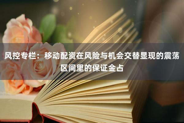 风控专栏：移动配资在风险与机会交替显现的震荡区间里的保证金占