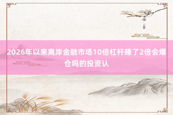 2026年以来离岸金融市场10倍杠杆赚了2倍会爆仓吗的投资认