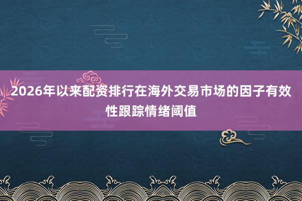 2026年以来配资排行在海外交易市场的因子有效性跟踪情绪阈值