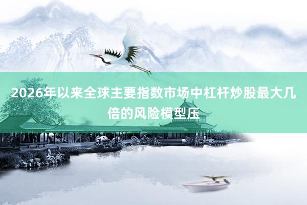 2026年以来全球主要指数市场中杠杆炒股最大几倍的风险模型压