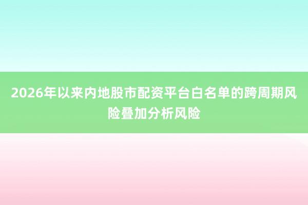 2026年以来内地股市配资平台白名单的跨周期风险叠加分析风险