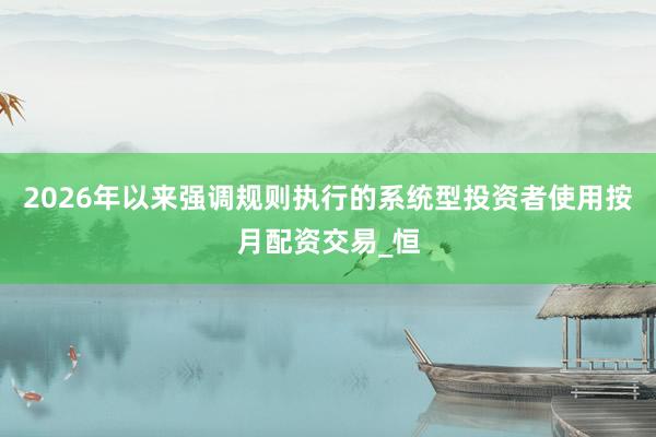 2026年以来强调规则执行的系统型投资者使用按月配资交易_恒