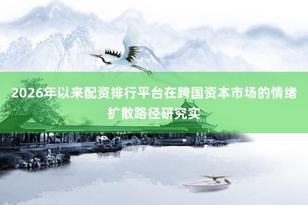 2026年以来配资排行平台在跨国资本市场的情绪扩散路径研究实