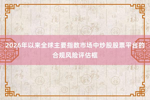 2026年以来全球主要指数市场中炒股股票平台的合规风险评估框