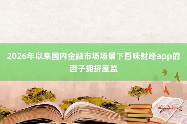 2026年以来国内金融市场场景下百味财经app的因子拥挤度监