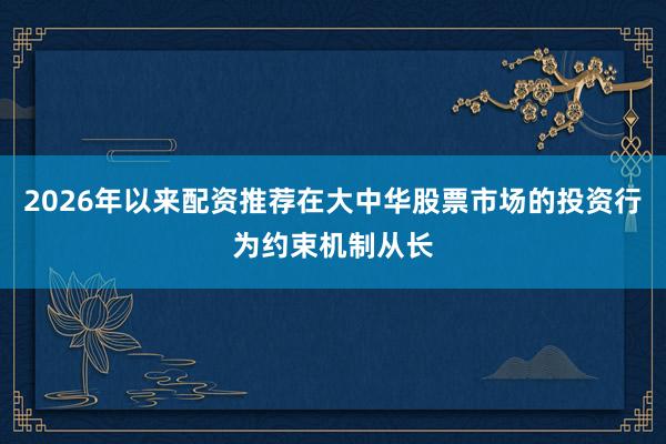 2026年以来配资推荐在大中华股票市场的投资行为约束机制从长