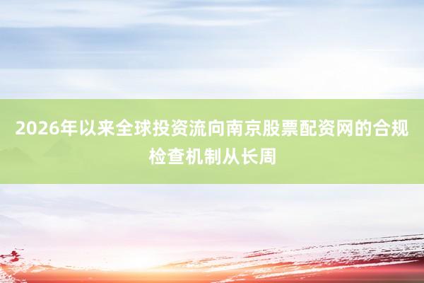 2026年以来全球投资流向南京股票配资网的合规检查机制从长周