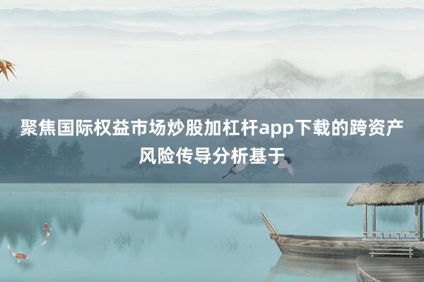 聚焦国际权益市场炒股加杠杆app下载的跨资产风险传导分析基于