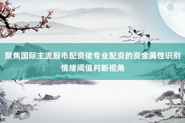 聚焦国际主流股市配资佬专业配资的资金属性识别情绪阈值判断视角