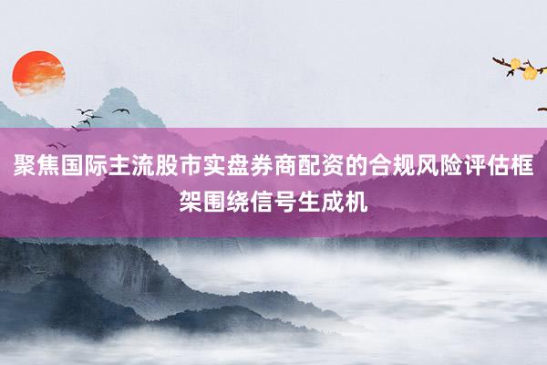 聚焦国际主流股市实盘券商配资的合规风险评估框架围绕信号生成机