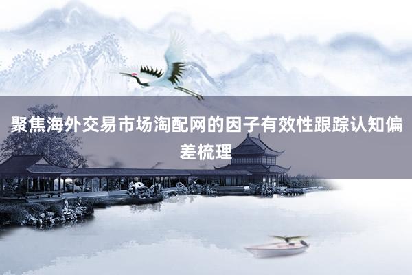 聚焦海外交易市场淘配网的因子有效性跟踪认知偏差梳理