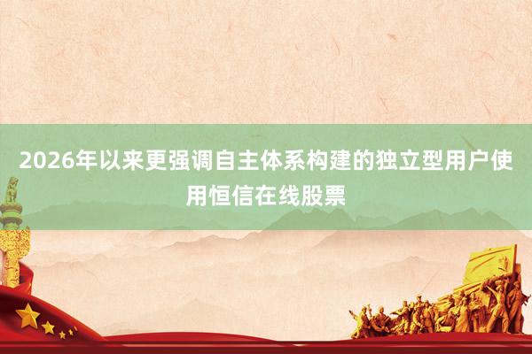2026年以来更强调自主体系构建的独立型用户使用恒信在线股票