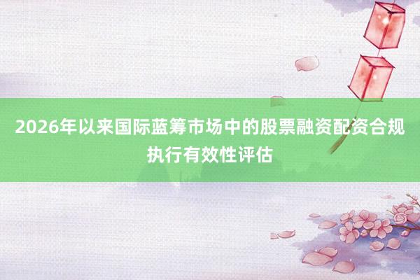 2026年以来国际蓝筹市场中的股票融资配资合规执行有效性评估