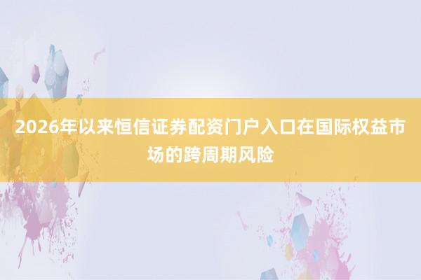 2026年以来恒信证券配资门户入口在国际权益市场的跨周期风险
